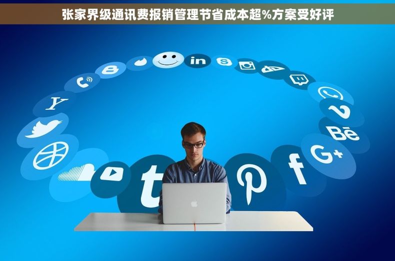 张家界级通讯费报销管理节省成本超%方案受好评