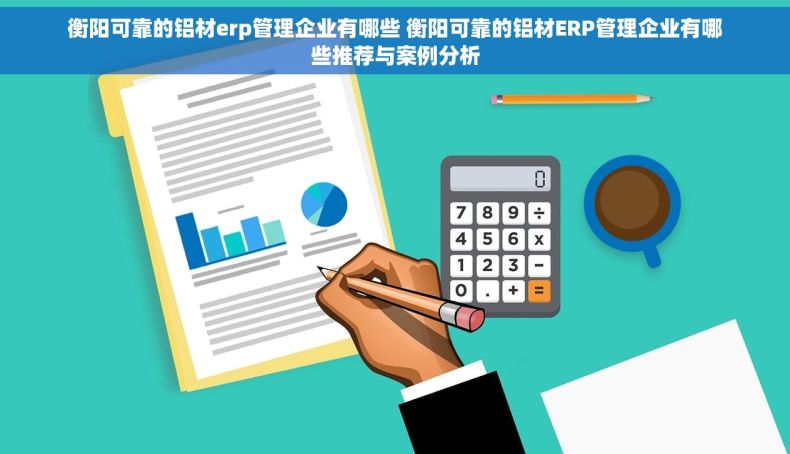衡阳可靠的铝材erp管理企业有哪些 衡阳可靠的铝材ERP管理企业有哪些推荐与案例分析