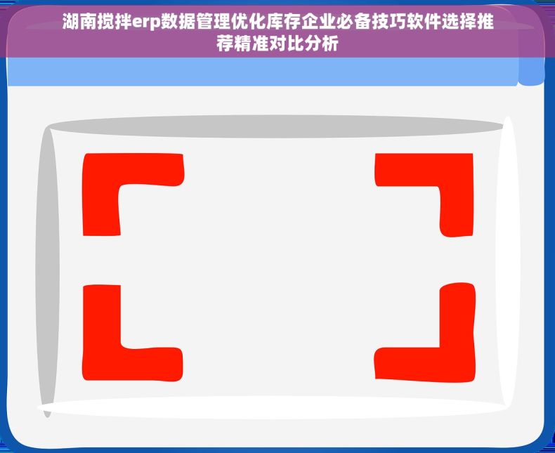 湖南搅拌erp数据管理优化库存企业必备技巧软件选择推荐精准对比分析