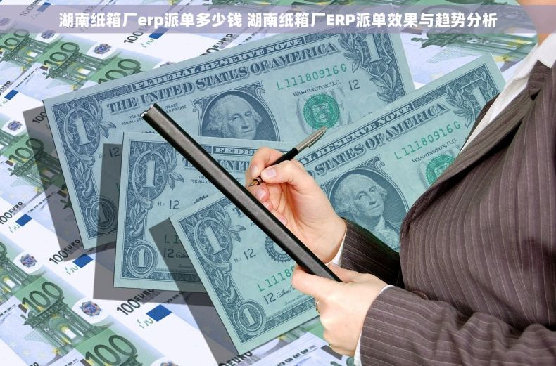 湖南纸箱厂erp派单多少钱 湖南纸箱厂ERP派单效果与趋势分析