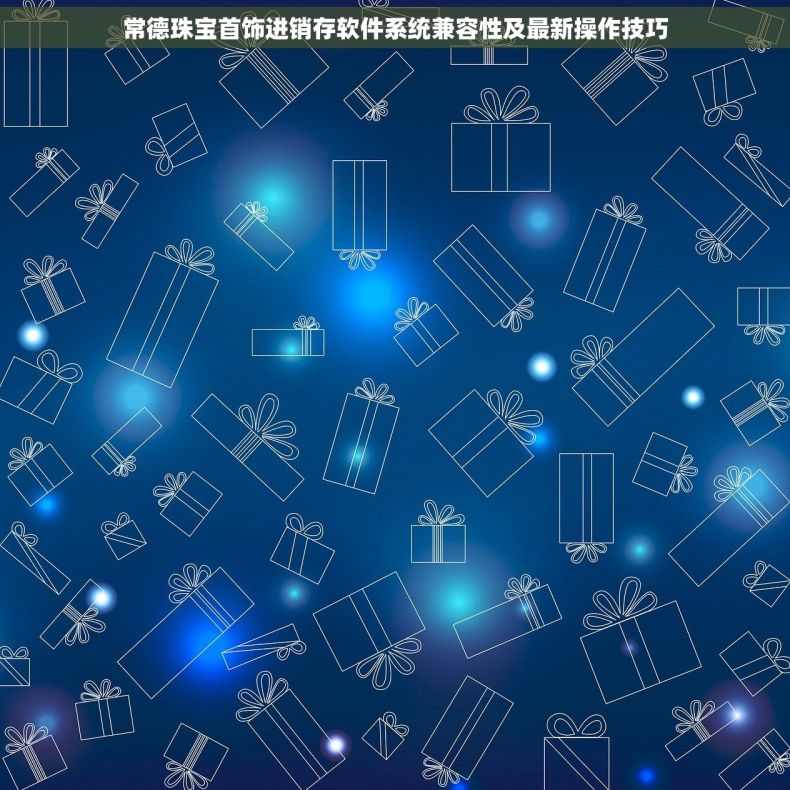常德珠宝首饰进销存软件系统兼容性及最新操作技巧