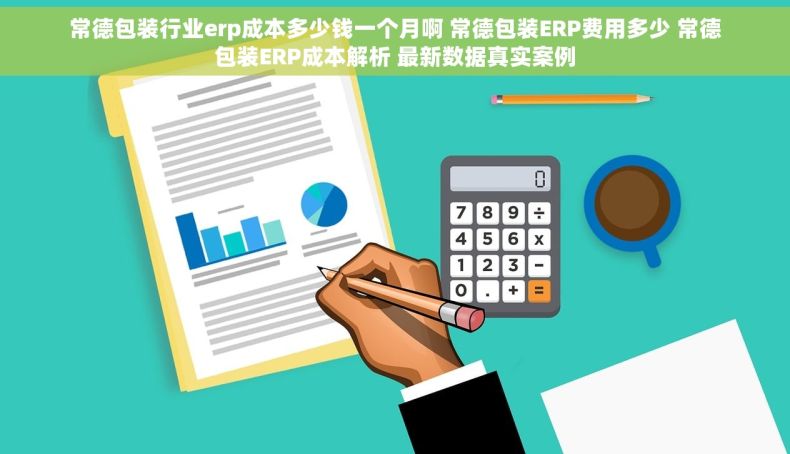 常德包装行业erp成本多少钱一个月啊 常德包装ERP费用多少 常德包装ERP成本解析 最新数据真实案例