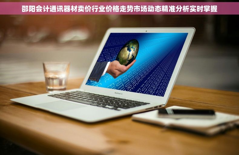 邵阳会计通讯器材卖价行业价格走势市场动态精准分析实时掌握