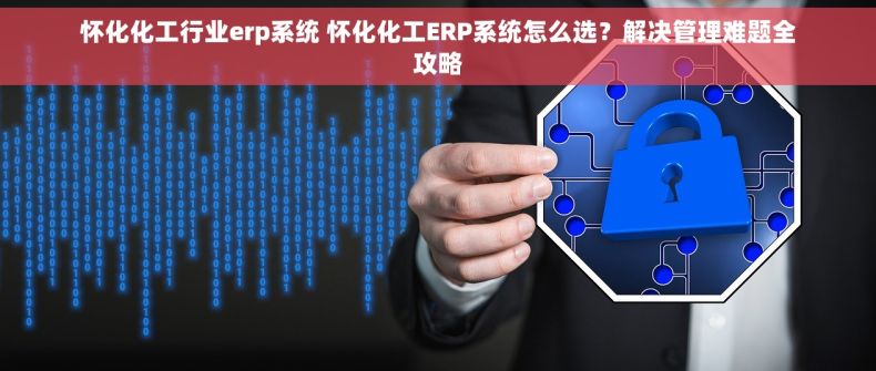 怀化化工行业erp系统 怀化化工ERP系统怎么选？解决管理难题全攻略
