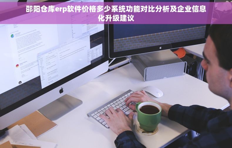 邵阳仓库erp软件价格多少系统功能对比分析及企业信息化升级建议