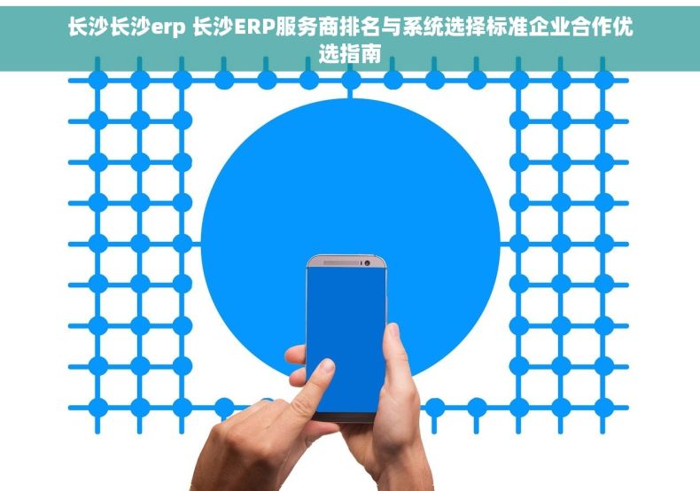 长沙长沙erp 长沙ERP服务商排名与系统选择标准企业合作优选指南