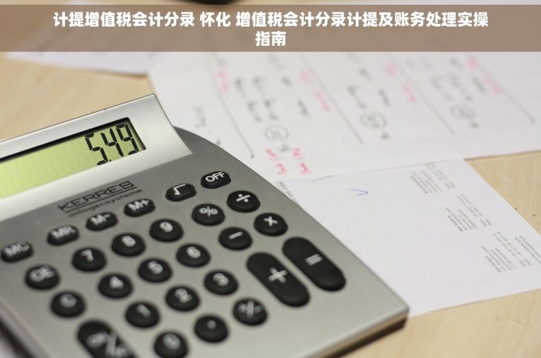 计提增值税会计分录 怀化 增值税会计分录计提及账务处理实操指南