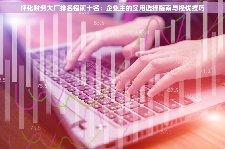 怀化财务大厂排名榜前十名：企业主的实用选择指南与择优技巧
