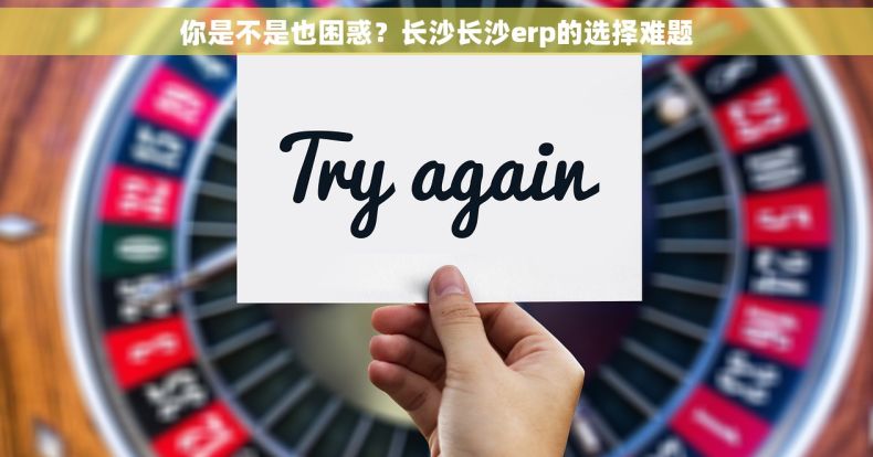 你是不是也困惑？长沙长沙erp的选择难题