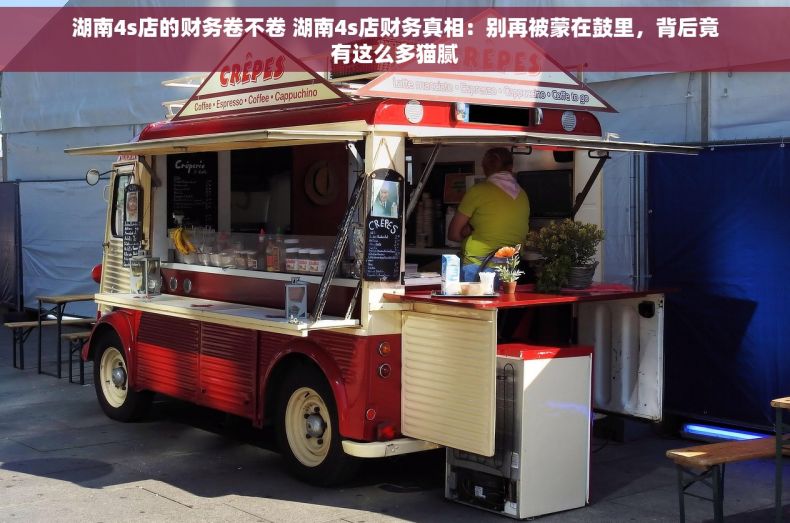 湖南4s店的财务卷不卷 湖南4s店财务真相：别再被蒙在鼓里，背后竟有这么多猫腻
