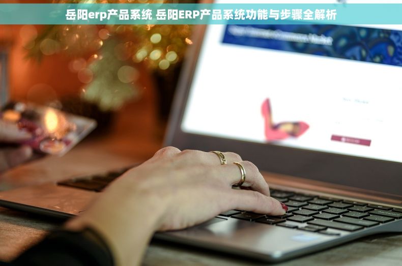 岳阳erp产品系统 岳阳ERP产品系统功能与步骤全解析