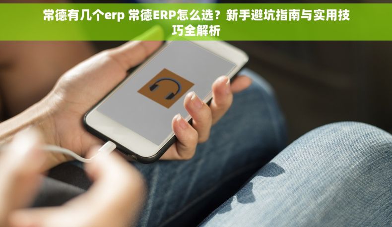 常德有几个erp 常德ERP怎么选？新手避坑指南与实用技巧全解析