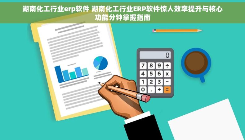 湖南化工行业erp软件 湖南化工行业ERP软件惊人效率提升与核心功能分钟掌握指南