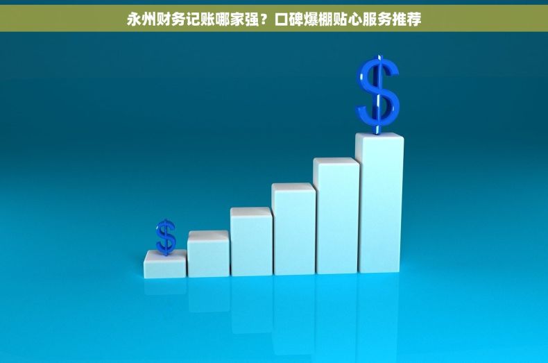 永州财务记账哪家强？口碑爆棚贴心服务推荐