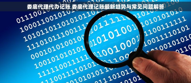 娄底代理代办记账 娄底代理记账最新趋势与常见问题解答