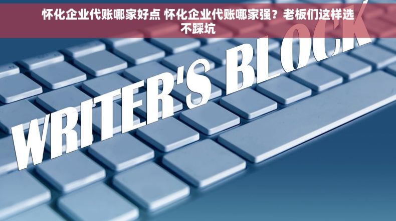 怀化企业代账哪家好点 怀化企业代账哪家强？老板们这样选不踩坑