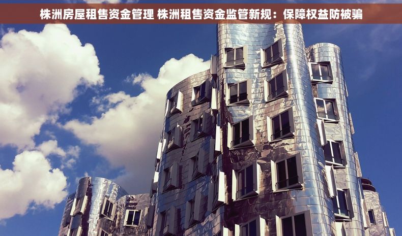 株洲房屋租售资金管理 株洲租售资金监管新规：保障权益防被骗