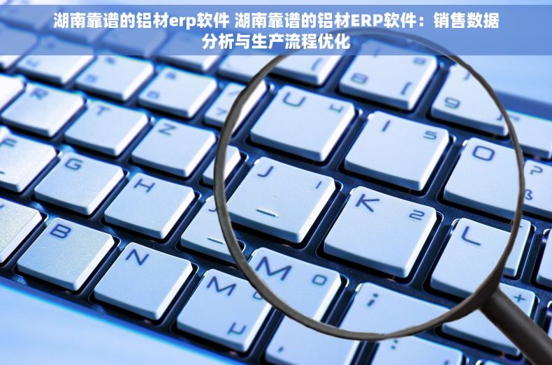 湖南靠谱的铝材erp软件 湖南靠谱的铝材ERP软件：销售数据分析与生产流程优化