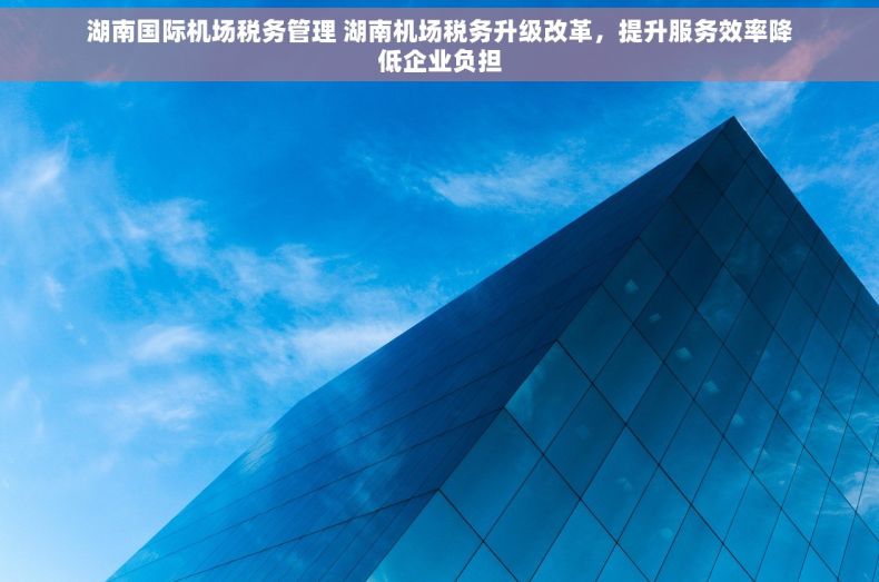 湖南国际机场税务管理 湖南机场税务升级改革，提升服务效率降低企业负担
