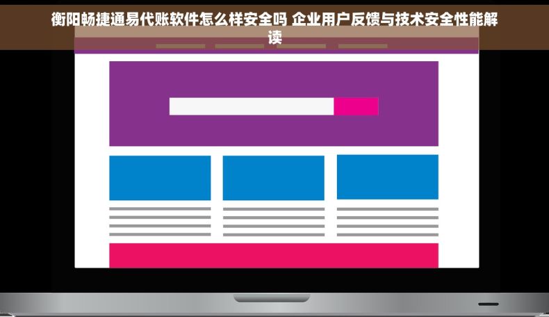 衡阳畅捷通易代账软件怎么样安全吗 企业用户反馈与技术安全性能解读