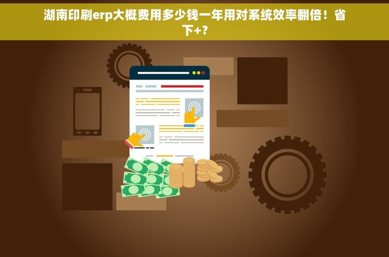 湖南印刷erp大概费用多少钱一年用对系统效率翻倍！省下+？