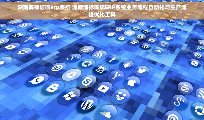 湖南博标玻璃erp系统 湖南博标玻璃ERP系统业务流程自动化与生产流程优化工具