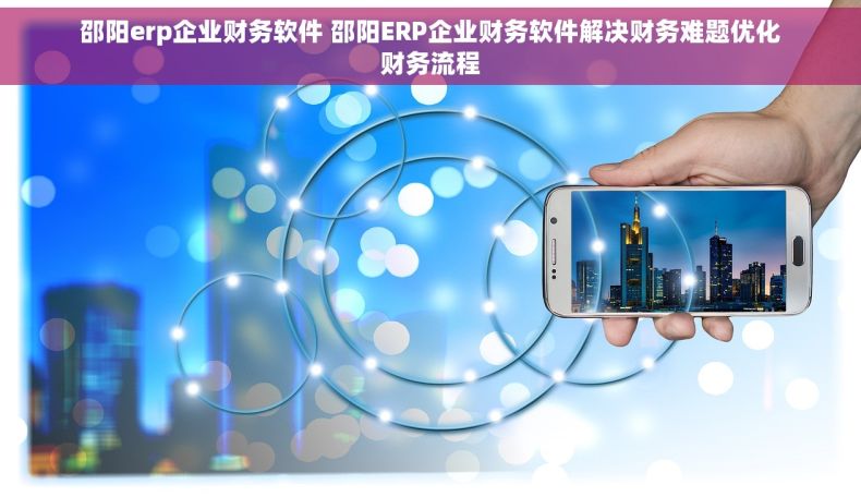 邵阳erp企业财务软件 邵阳ERP企业财务软件解决财务难题优化财务流程