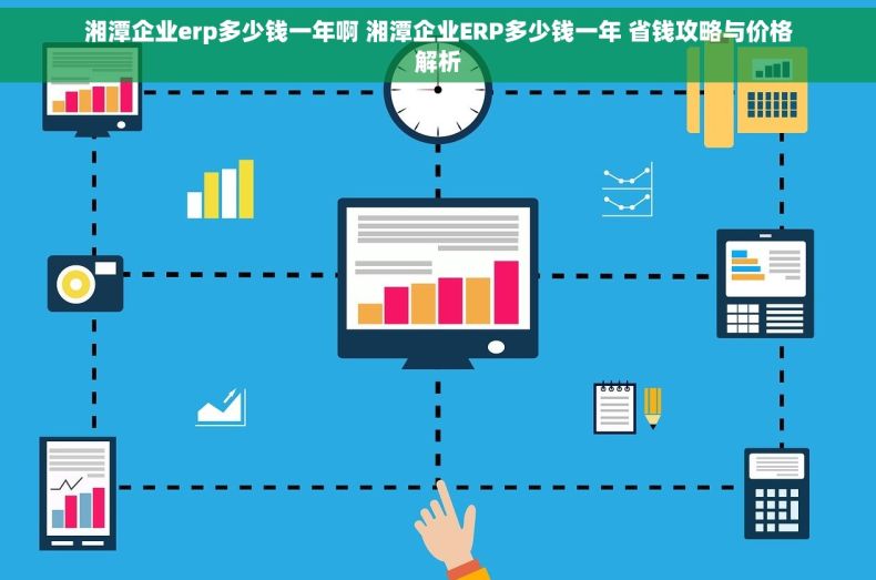 湘潭企业erp多少钱一年啊 湘潭企业ERP多少钱一年 省钱攻略与价格解析