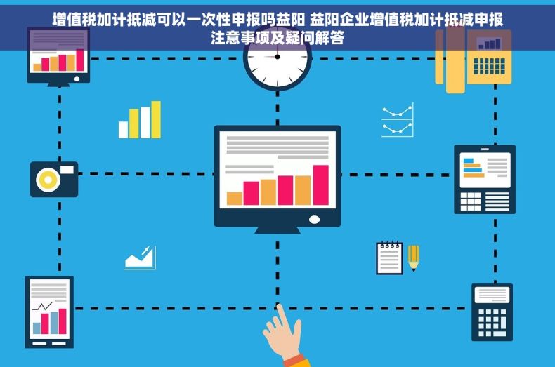 增值税加计抵减可以一次性申报吗益阳 益阳企业增值税加计抵减申报注意事项及疑问解答