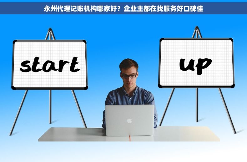 永州代理记账机构哪家好？企业主都在找服务好口碑佳