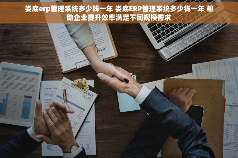 娄底erp管理系统多少钱一年 娄底ERP管理系统多少钱一年 帮助企业提升效率满足不同规模需求