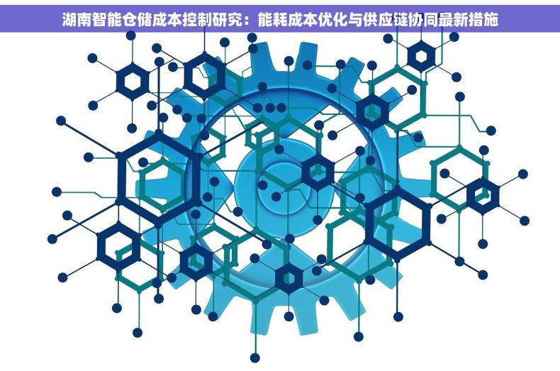 湖南智能仓储成本控制研究：能耗成本优化与供应链协同最新措施