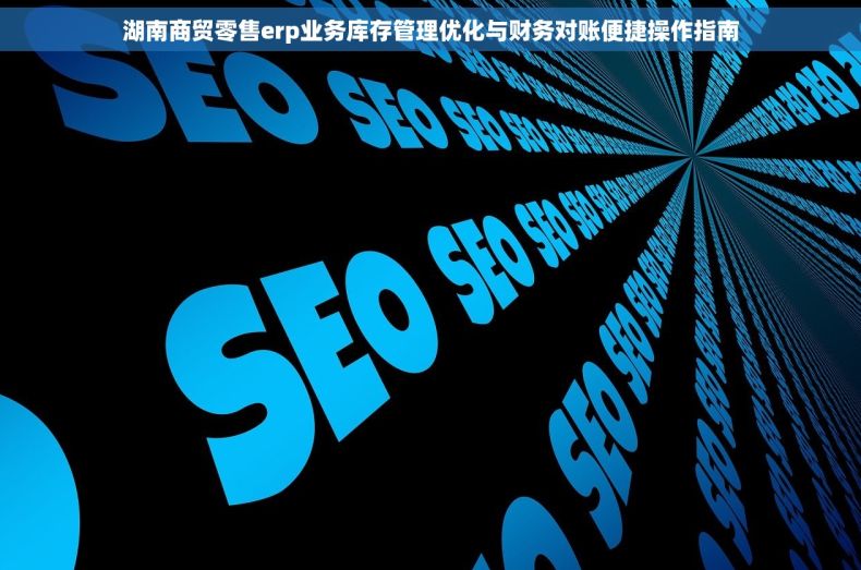 湖南商贸零售erp业务库存管理优化与财务对账便捷操作指南