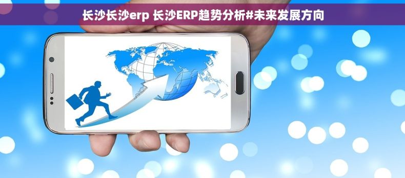 长沙长沙erp 长沙ERP趋势分析#未来发展方向