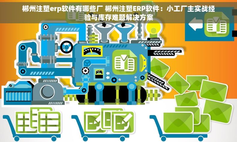郴州注塑erp软件有哪些厂 郴州注塑ERP软件：小工厂主实战经验与库存难题解决方案