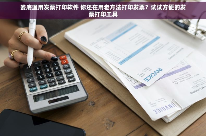 娄底通用发票打印软件 你还在用老方法打印发票？试试方便的发票打印工具