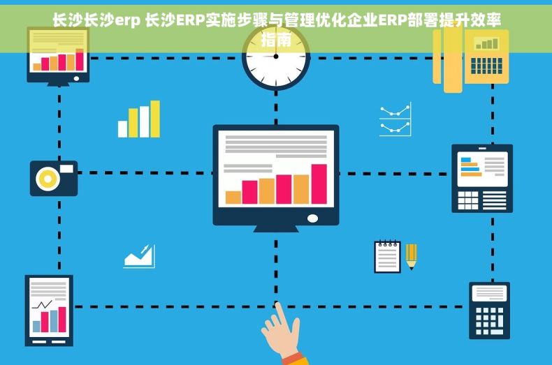 长沙长沙erp 长沙ERP实施步骤与管理优化企业ERP部署提升效率指南
