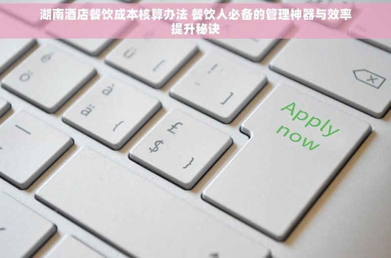 湖南酒店餐饮成本核算办法 餐饮人必备的管理神器与效率提升秘诀