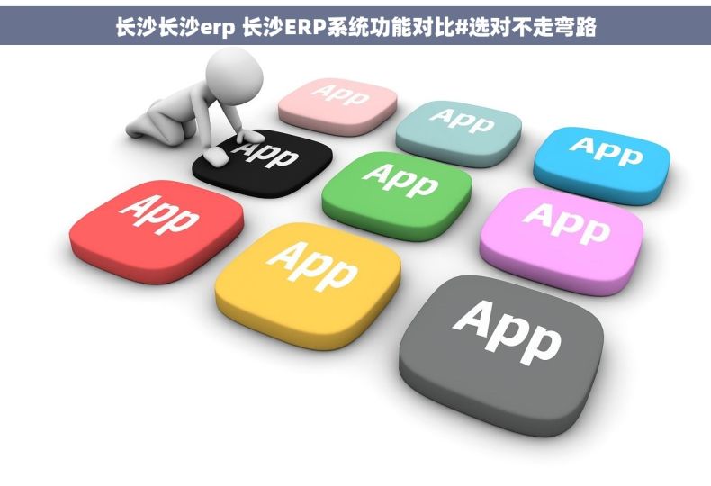 长沙长沙erp 长沙ERP系统功能对比#选对不走弯路