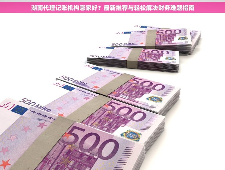 湖南代理记账机构哪家好？最新推荐与轻松解决财务难题指南