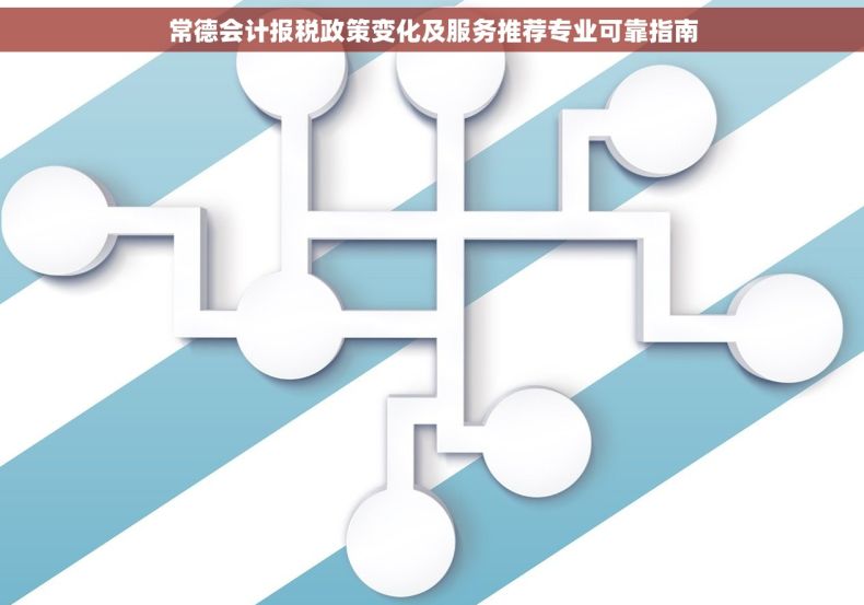 常德会计报税政策变化及服务推荐专业可靠指南