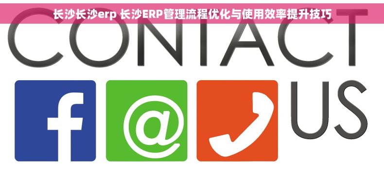 长沙长沙erp 长沙ERP管理流程优化与使用效率提升技巧