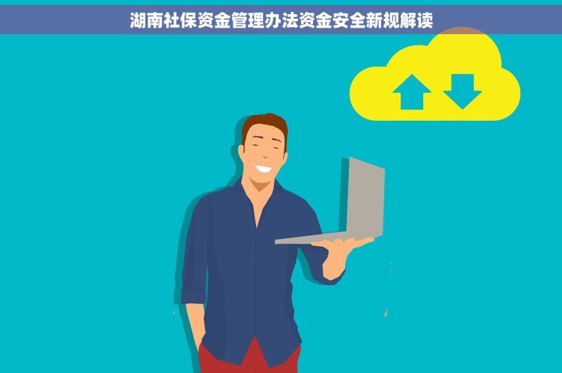 湖南社保资金管理办法资金安全新规解读