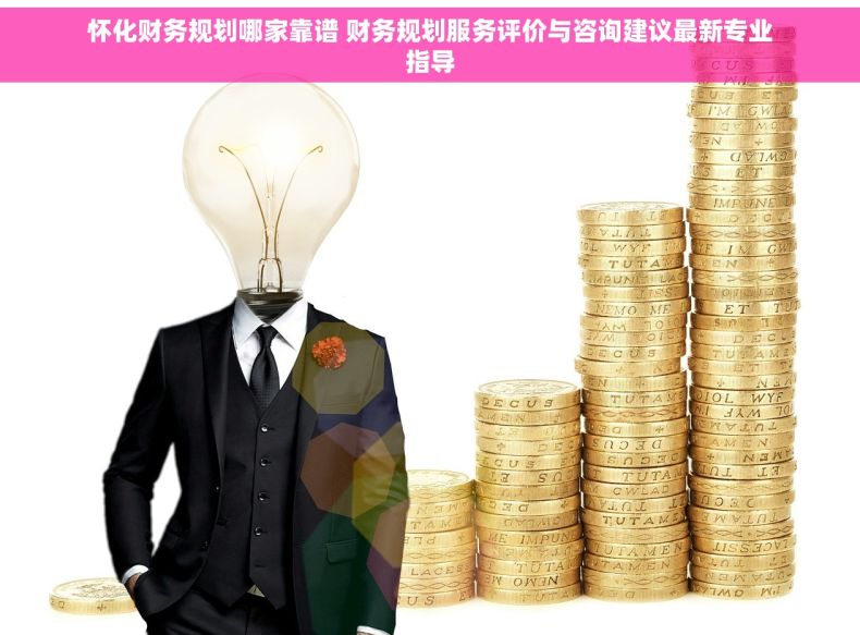 怀化财务规划哪家靠谱 财务规划服务评价与咨询建议最新专业指导