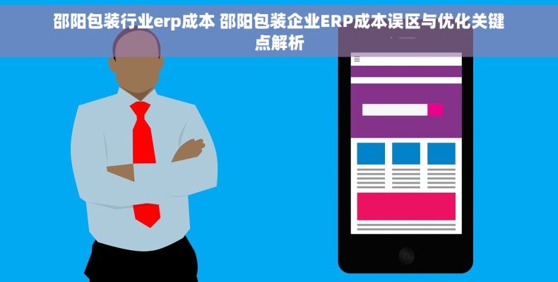 邵阳包装行业erp成本 邵阳包装企业ERP成本误区与优化关键点解析