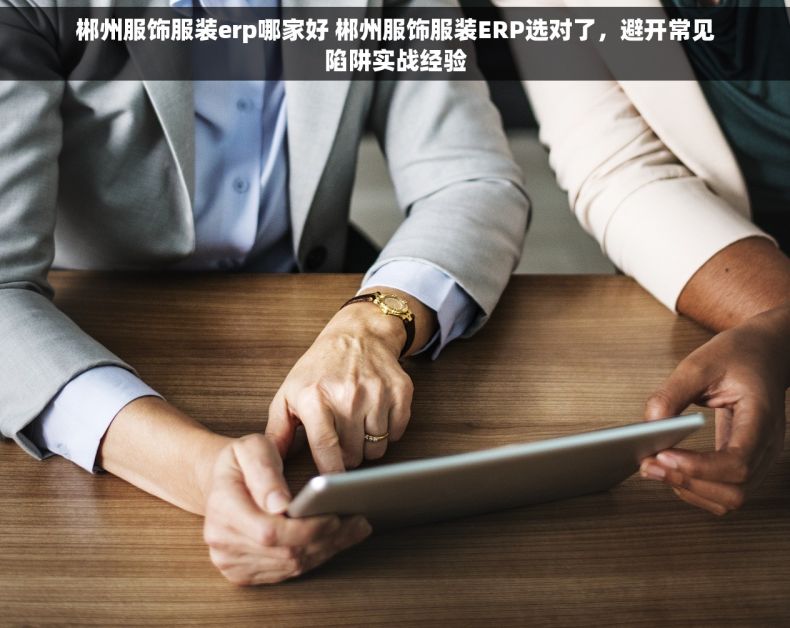 郴州服饰服装erp哪家好 郴州服饰服装ERP选对了，避开常见陷阱实战经验