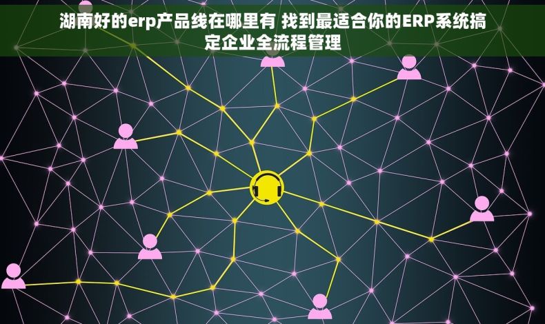 湖南好的erp产品线在哪里有 找到最适合你的ERP系统搞定企业全流程管理