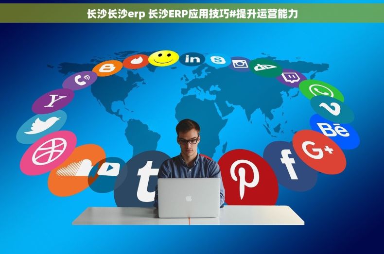 长沙长沙erp 长沙ERP应用技巧#提升运营能力
