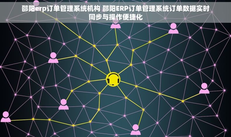 邵阳erp订单管理系统机构 邵阳ERP订单管理系统订单数据实时同步与操作便捷化