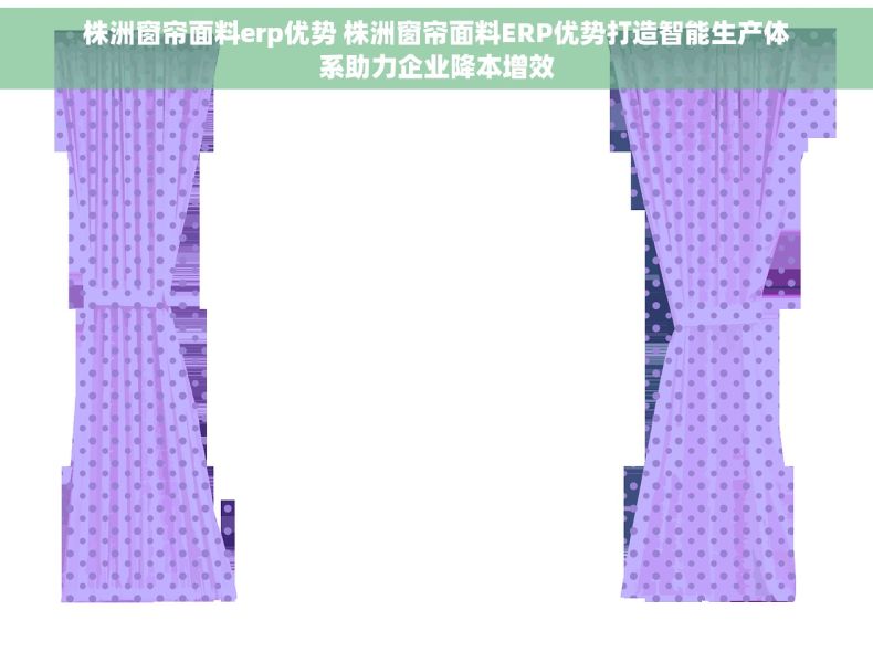 株洲窗帘面料erp优势 株洲窗帘面料ERP优势打造智能生产体系助力企业降本增效
